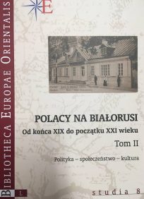 Polacy na Białorusi Tom II Polacy na Białorusi od końca XIX do początku XXI wieku. Tom II. Polityka-społeczeństwo-kultura, red. T.Gawin, t. L, Studia 8, Warszawa 2018